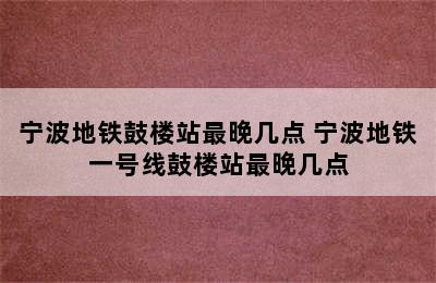 宁波地铁鼓楼站最晚几点 宁波地铁一号线鼓楼站最晚几点